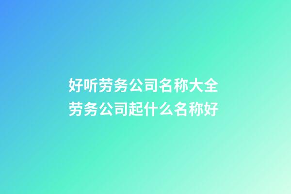 好听劳务公司名称大全 劳务公司起什么名称好-第1张-公司起名-玄机派